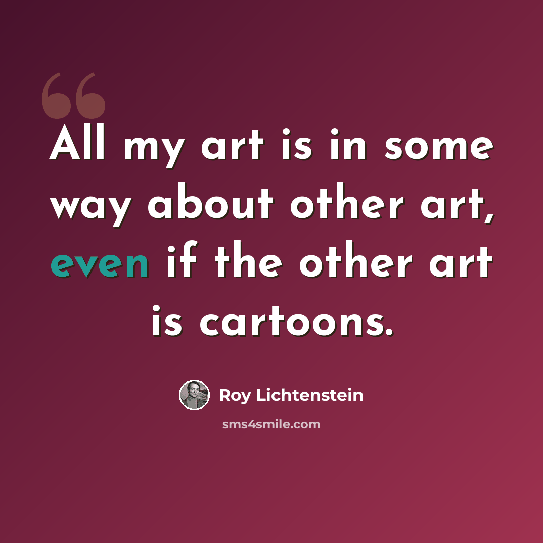 “All my art is in some way about other art, even if the other art is cartoons.” quote by Roy Lichtenstein