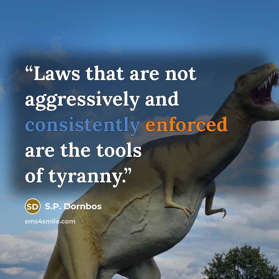 “Laws that are not aggressively and consistently enforced are the tools of tyranny.” quote by S.P. Dornbos