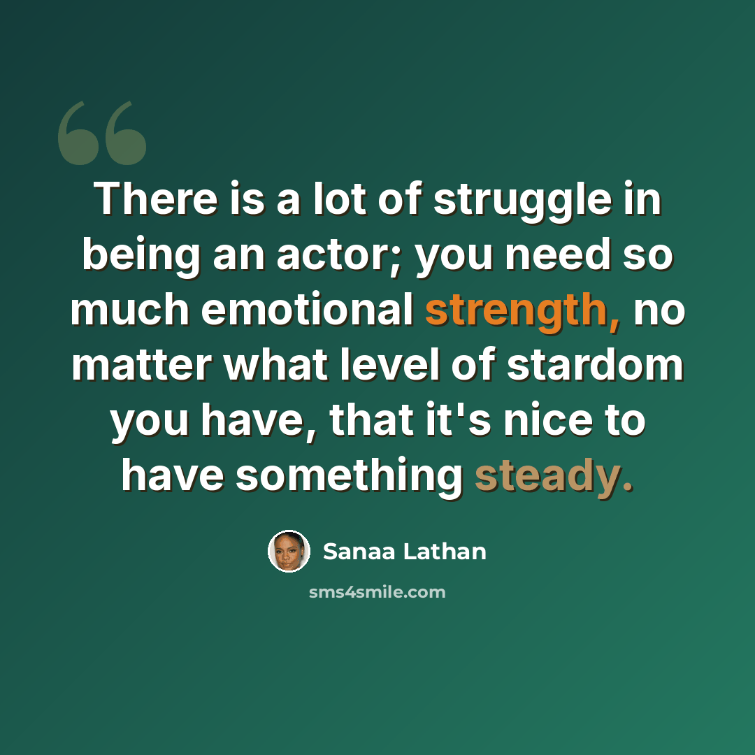 “There is a lot of struggle in being an actor; you need so much emotional strength, no matter what level of stardom you have, that it's nice to have something steady.” quote by Sanaa Lathan