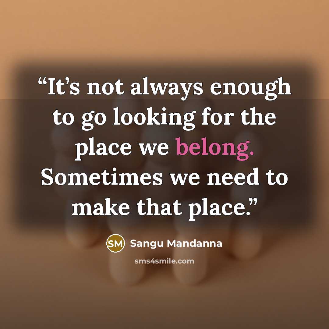 “It’s not always enough to go looking for the place we belong. Sometimes we need to make that place.” quote by Sangu Mandanna