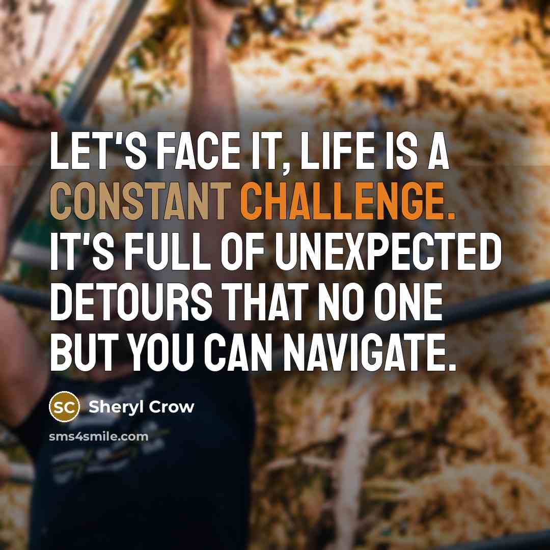 “Let's face it, life is a constant challenge. It's full of unexpected detours that no one but you can navigate.” quote by Sheryl Crow