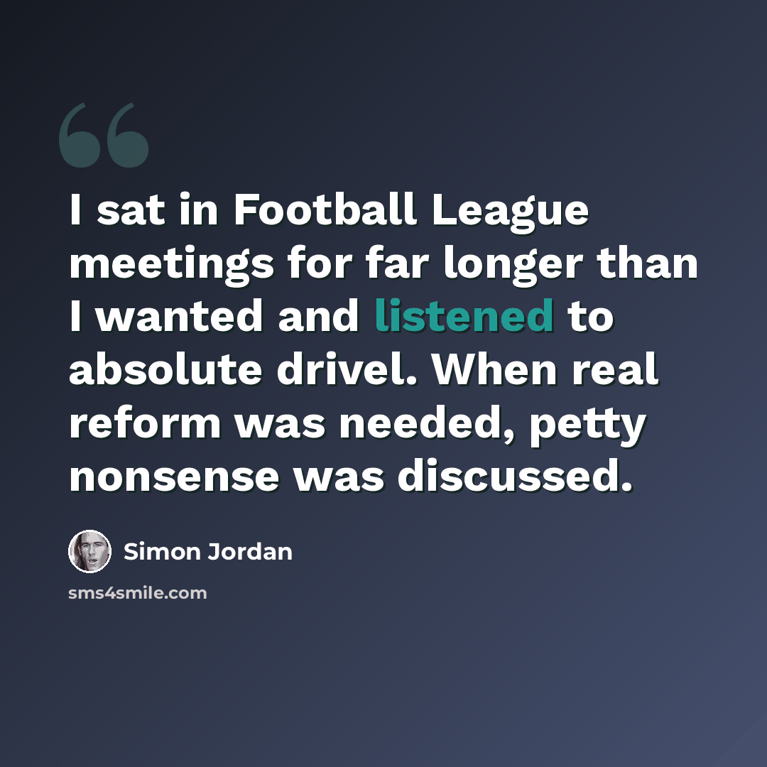 “I sat in Football League meetings for far longer than I wanted and listened to absolute drivel. When real reform was needed, petty nonsense was discussed.” quote by Simon Jordan