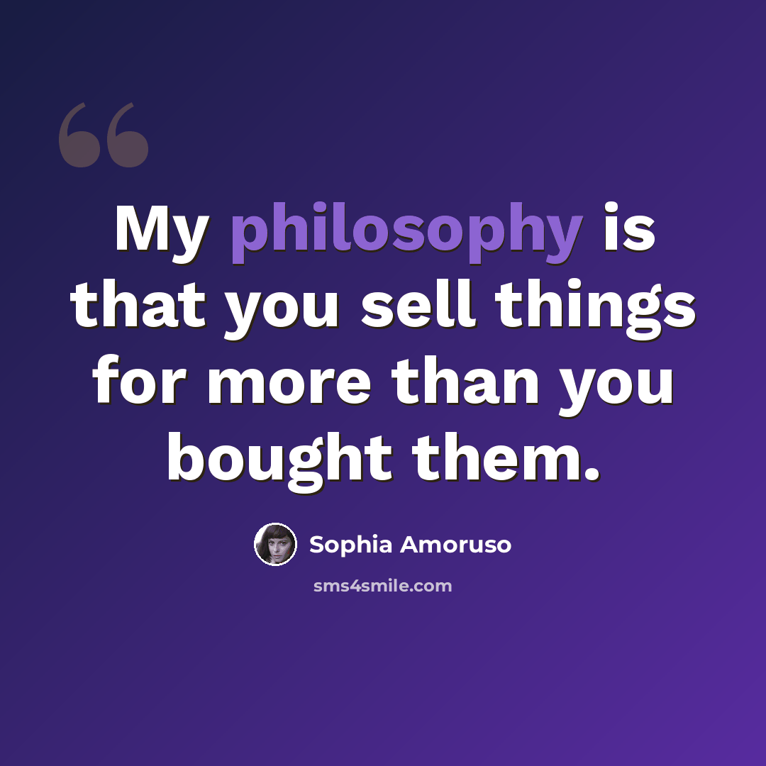 “My philosophy is that you sell things for more than you bought them.” quote by Sophia Amoruso