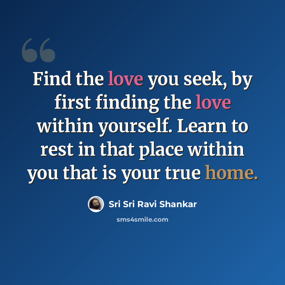 “Find the love you seek, by first finding the love within yourself. Learn to rest in that place within you that is your true home.” quote by Sri Sri Ravi Shankar