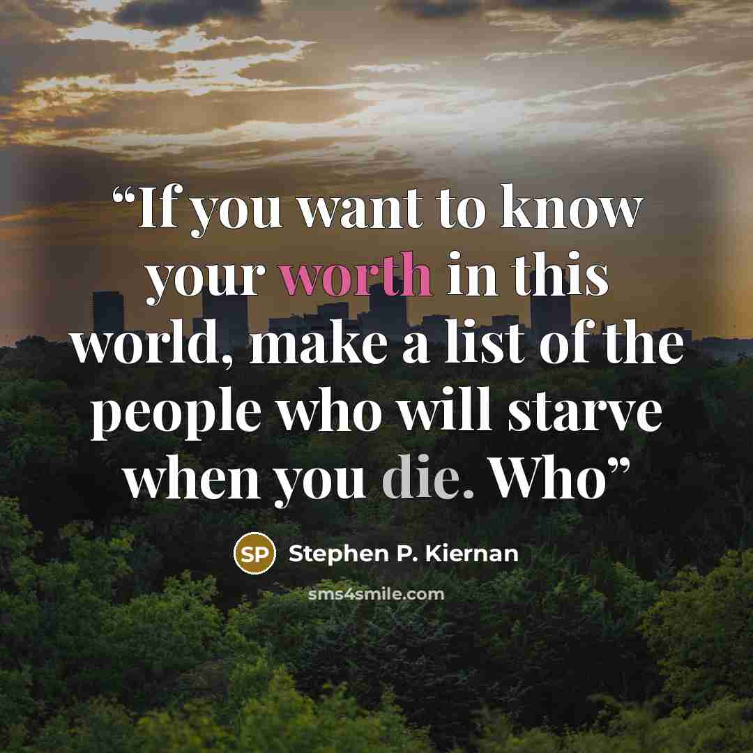 “If you want to know your worth in this world, make a list of the people who will starve when you die. Who” quote by Stephen P. Kiernan