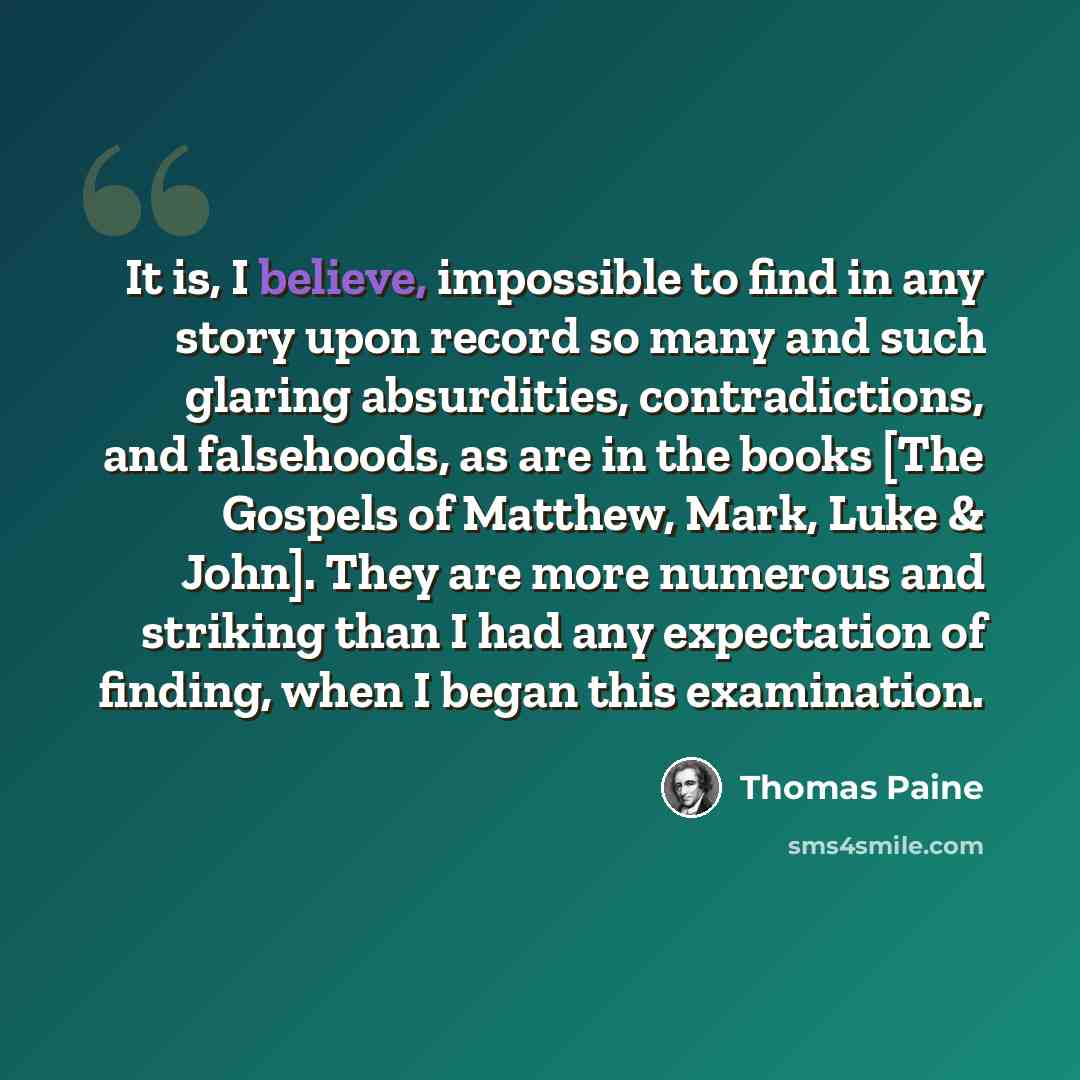 “It is, I believe, impossible to find in any story upon record so many and such glaring absurdities, contradictions, and falsehoods, as are in the books [The Gospels of Matthew, Mark, Luke & John]. They are more numerous and striking than I had any expectation of finding, when I began this…” quote by Thomas Paine
