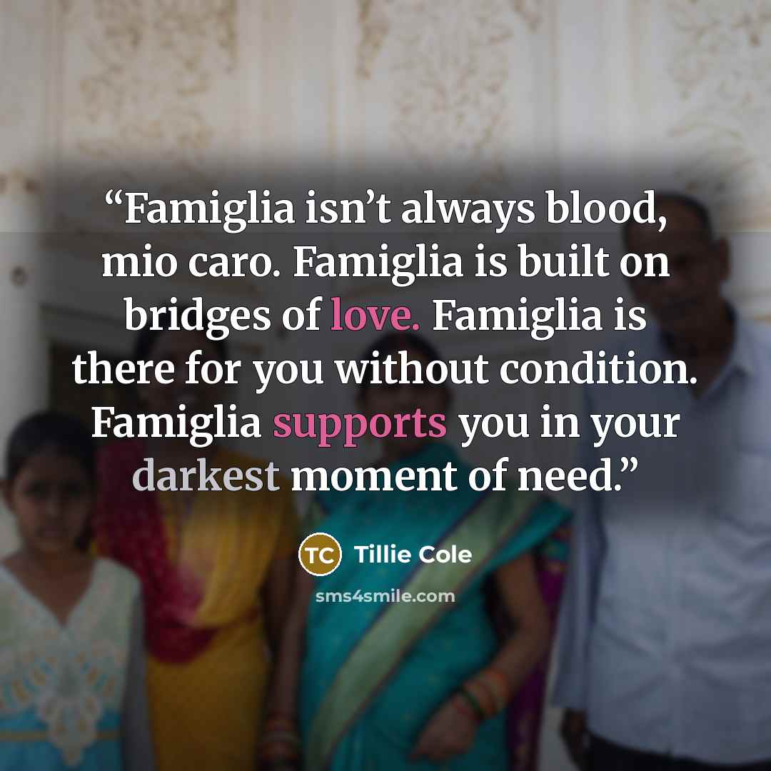 “Famiglia isn’t always blood, mio caro. Famiglia is built on bridges of love. Famiglia is there for you without condition. Famiglia supports you in your darkest moment of need.” quote by Tillie Cole