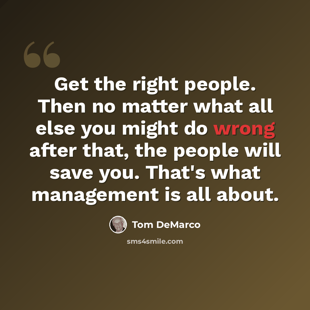 “Get the right people. Then no matter what all else you might do wrong after that, the people will save you. That's what management is all about.” quote by Tom DeMarco