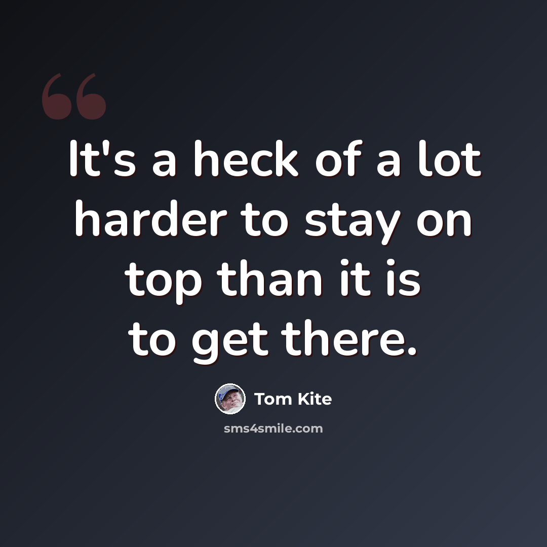 “It's a heck of a lot harder to stay on top than it is to get there.” quote by Tom Kite