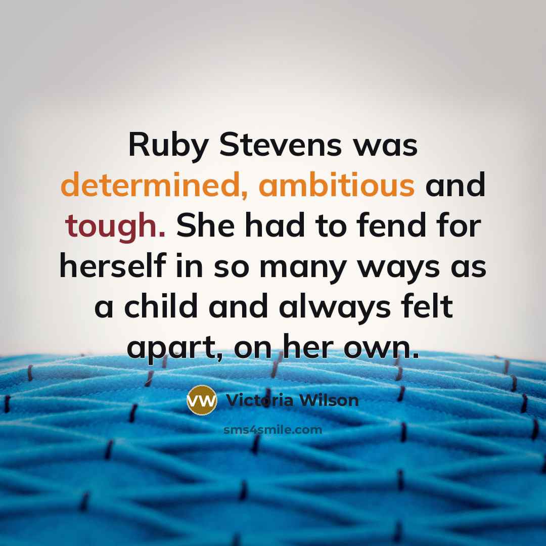 “Ruby Stevens was determined, ambitious and tough. She had to fend for herself in so many ways as a child and always felt apart, on her own.” quote by Victoria Wilson