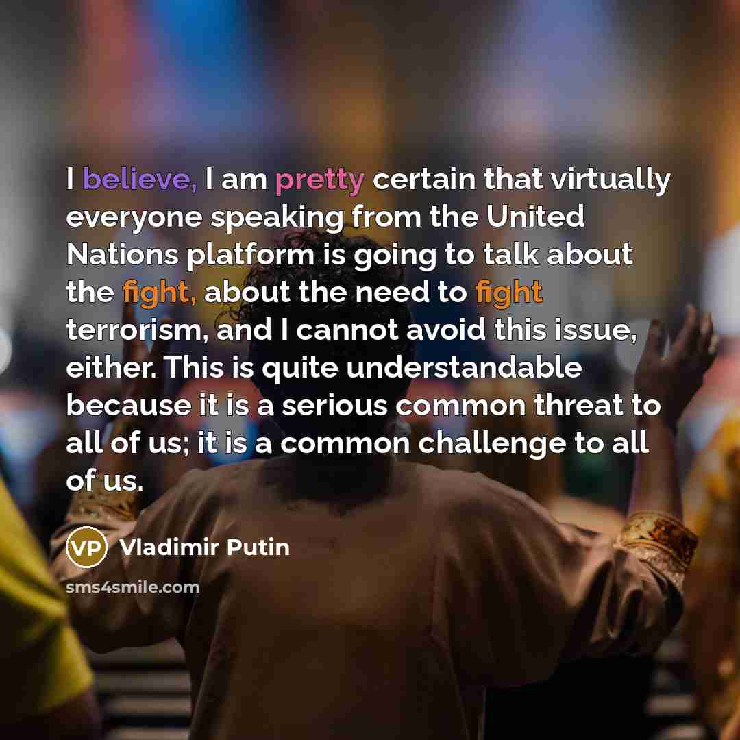 “I believe, I am pretty certain that virtually everyone speaking from the United Nations platform is going to talk about the fight, about the need to fight terrorism, and I cannot avoid this issue, either. This is quite understandable because it is a serious common threat to all of us; it is a…” quote by Vladimir Putin