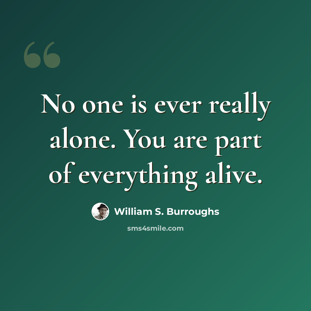 “No one is ever really alone. You are part of everything alive.” quote by William S. Burroughs