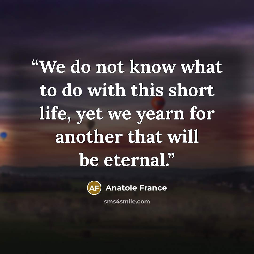 “We do not know what to do with this short life, yet we yearn for another that will be eternal.” quote by Anatole France