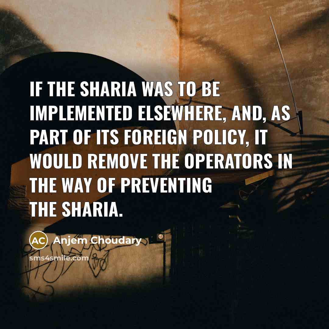 “If the Sharia was to be implemented elsewhere, and, as part of its foreign policy, it would remove the operators in the way of preventing the Sharia.” quote by Anjem Choudary