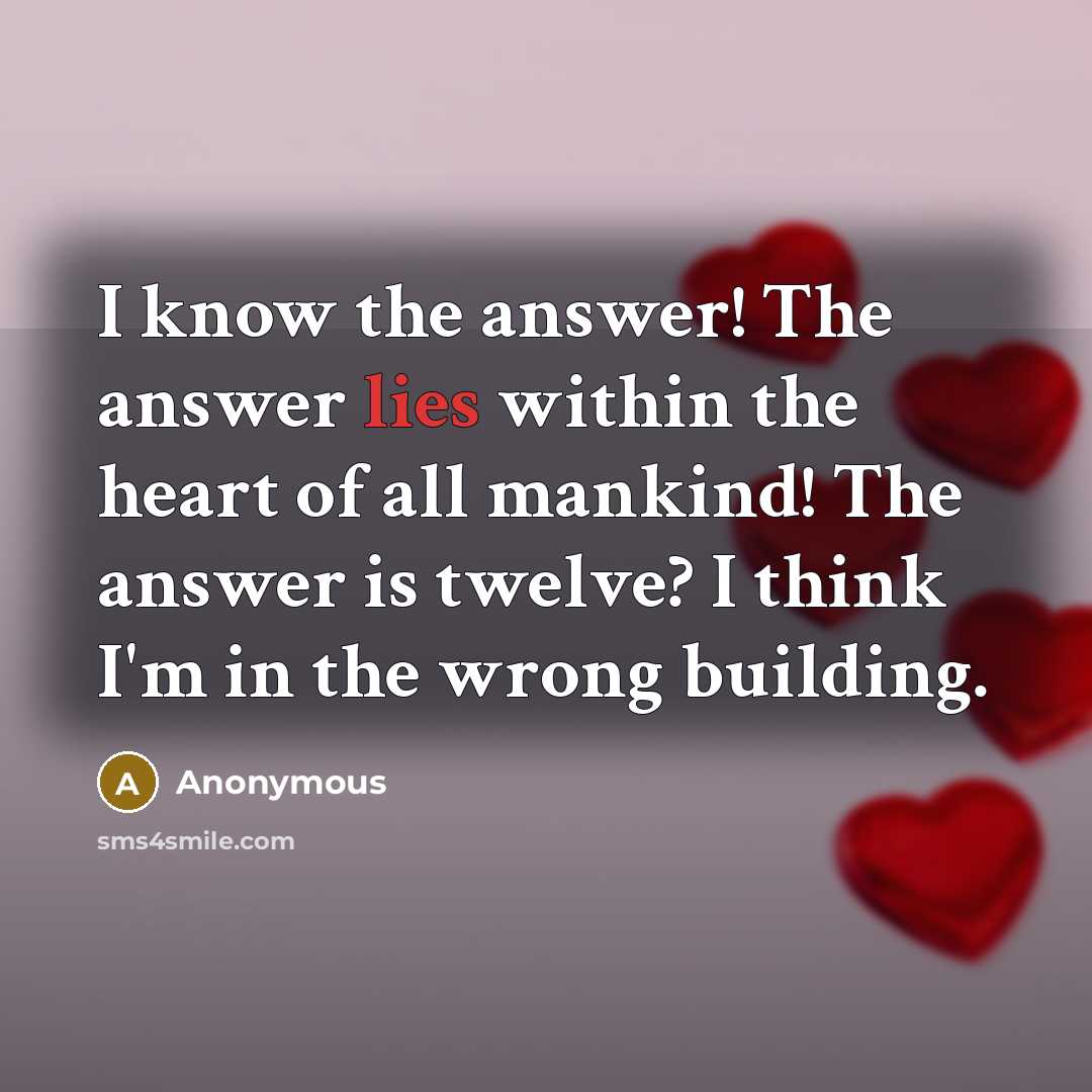 “I know the answer! The answer lies within the heart of all mankind! The answer is twelve? I think I'm in the wrong building.” quote by Anonymous