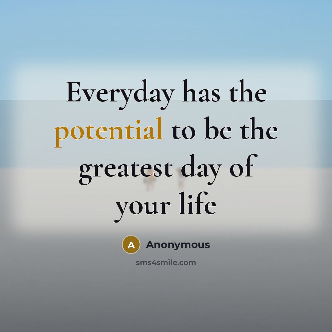“Everyday has the potential to be the greatest day of your life” quote by Anonymous