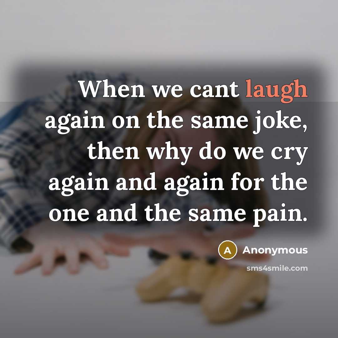 “When we cant laugh again on the same joke, then why do we cry again and again for the one and the same pain.” quote by Anonymous