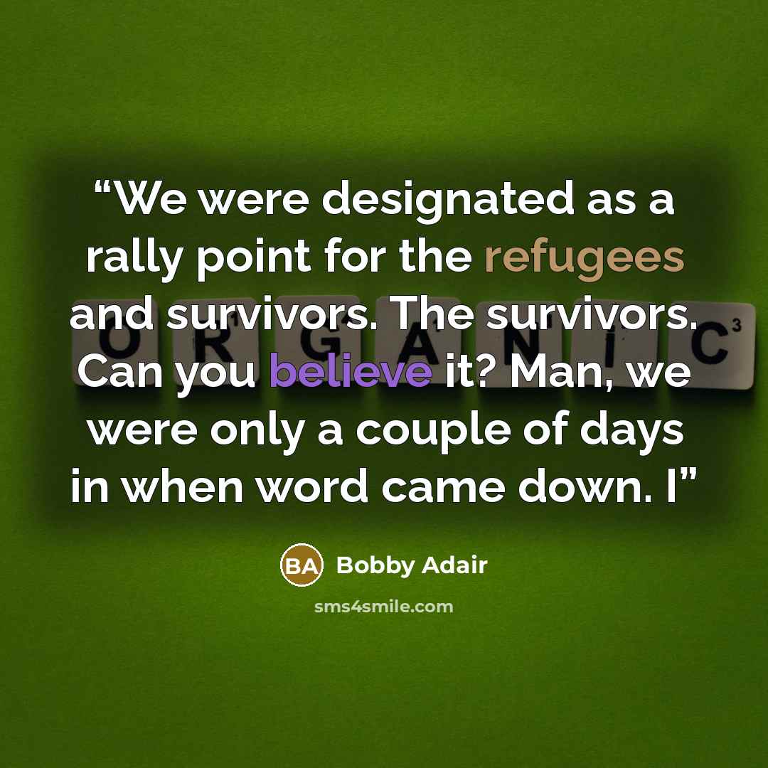 “We were designated as a rally point for the refugees and survivors. The survivors. Can you believe it? Man, we were only a couple of days in when word came down. I” quote by Bobby Adair