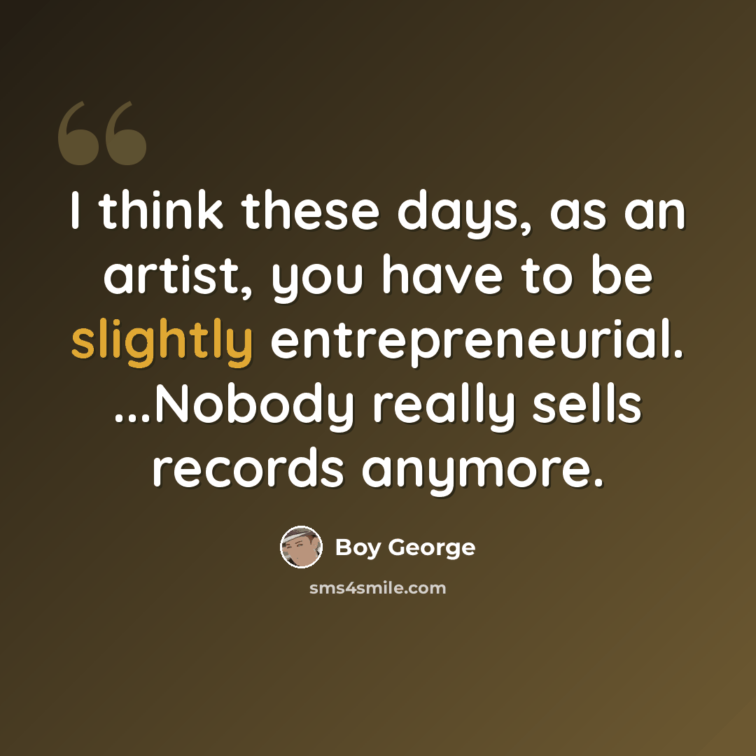 “I think these days, as an artist, you have to be slightly entrepreneurial. ...Nobody really sells records anymore.” quote by Boy George