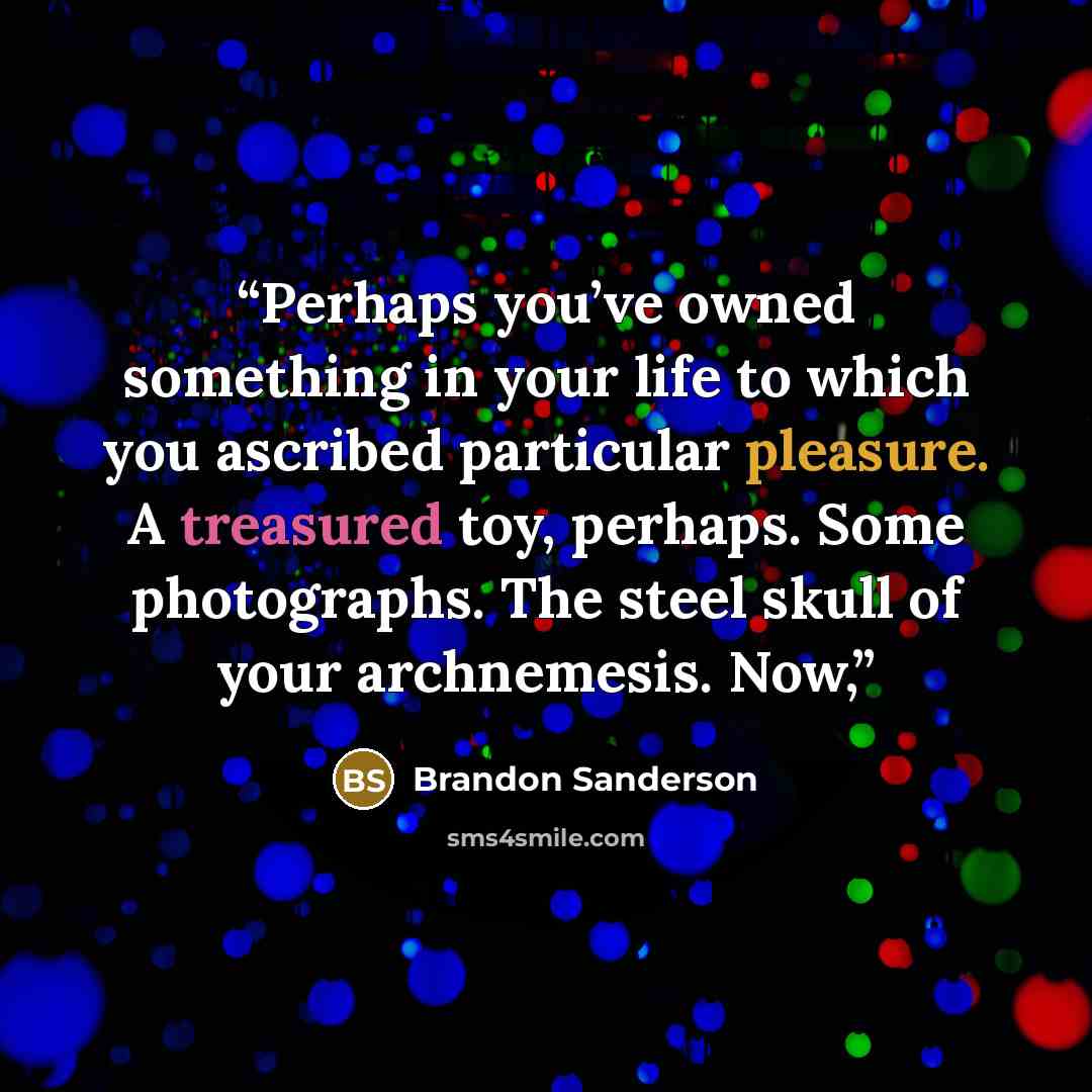 “Perhaps you’ve owned something in your life to which you ascribed particular pleasure. A treasured toy, perhaps. Some photographs. The steel skull of your archnemesis. Now,” quote by Brandon Sanderson
