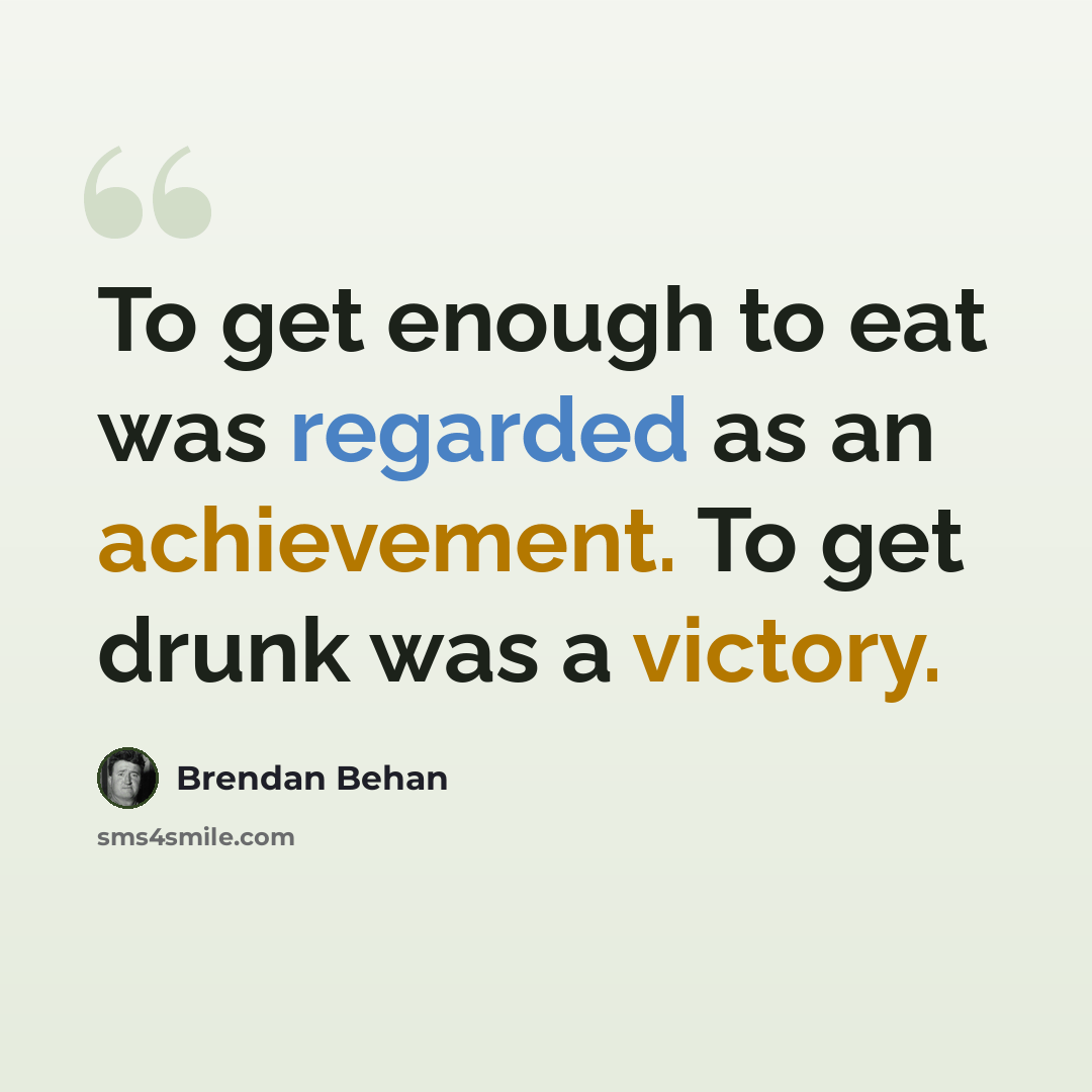 “To get enough to eat was regarded as an achievement. To get drunk was a victory.” quote by Brendan Behan