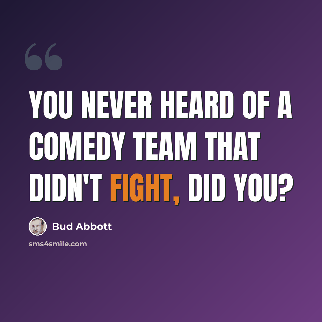 “You never heard of a comedy team that didn't fight, did you?” quote by Bud Abbott