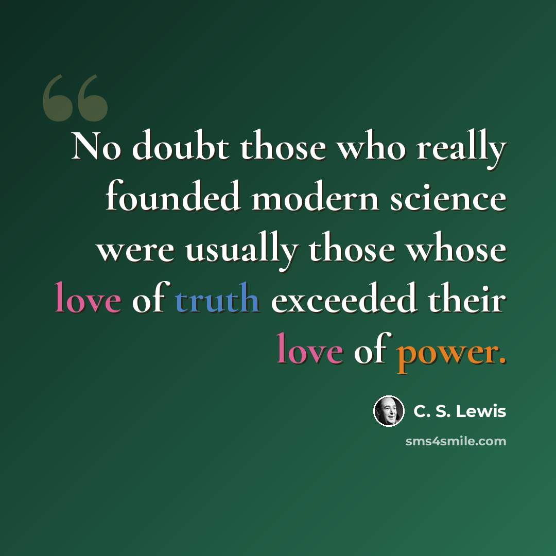 “No doubt those who really founded modern science were usually those whose love of truth exceeded their love of power.” quote by C. S. Lewis