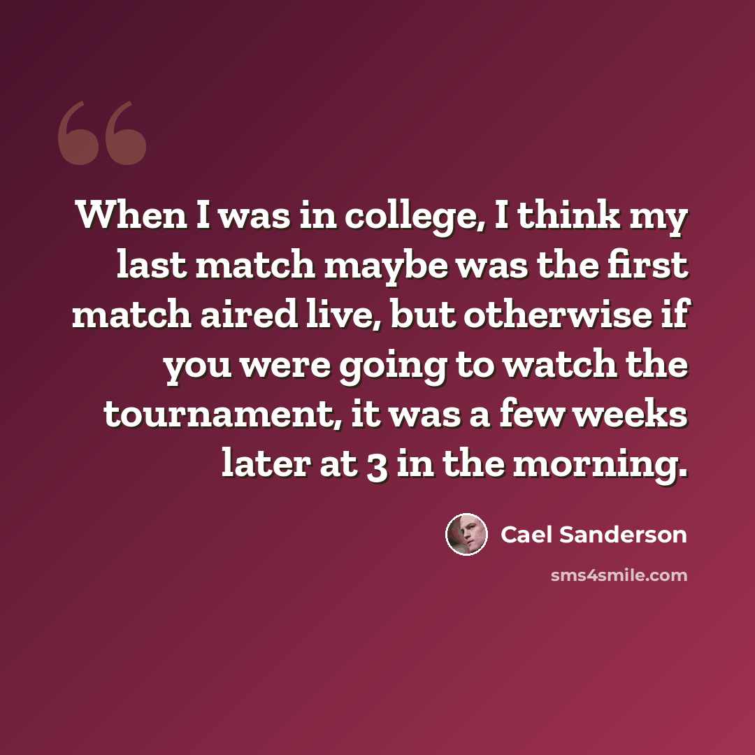 “When I was in college, I think my last match maybe was the first match aired live, but otherwise if you were going to watch the tournament, it was a few weeks later at 3 in the morning.” quote by Cael Sanderson