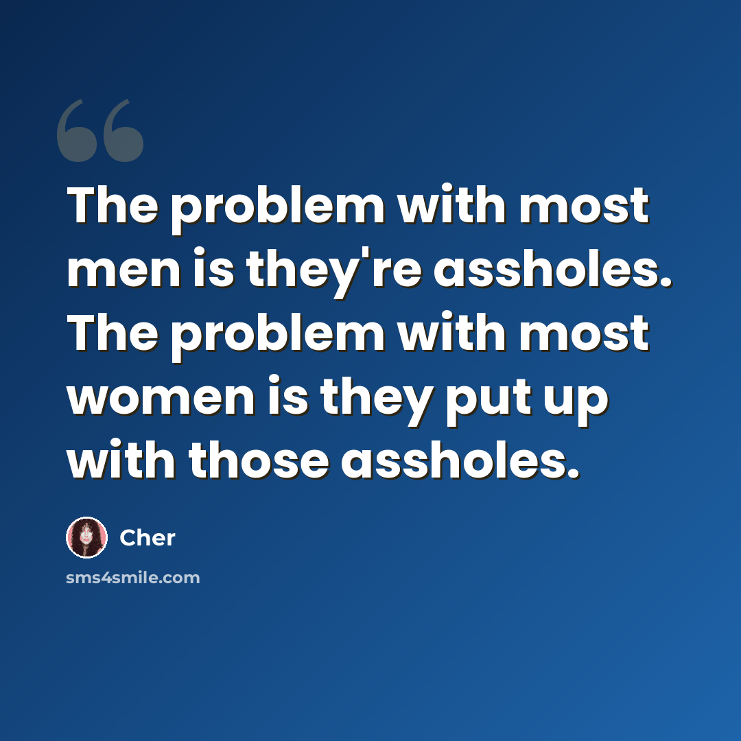 “The problem with most men is they're assholes. The problem with most women is they put up with those assholes.” quote by Cher