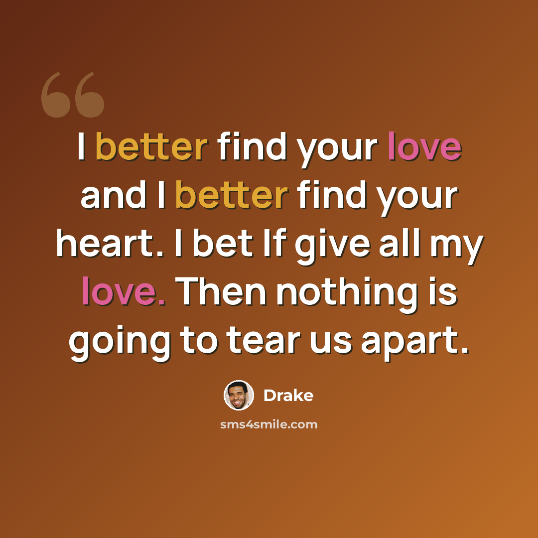 “I better find your love and I better find your heart. I bet If give all my love. Then nothing is going to tear us apart.” quote by Drake