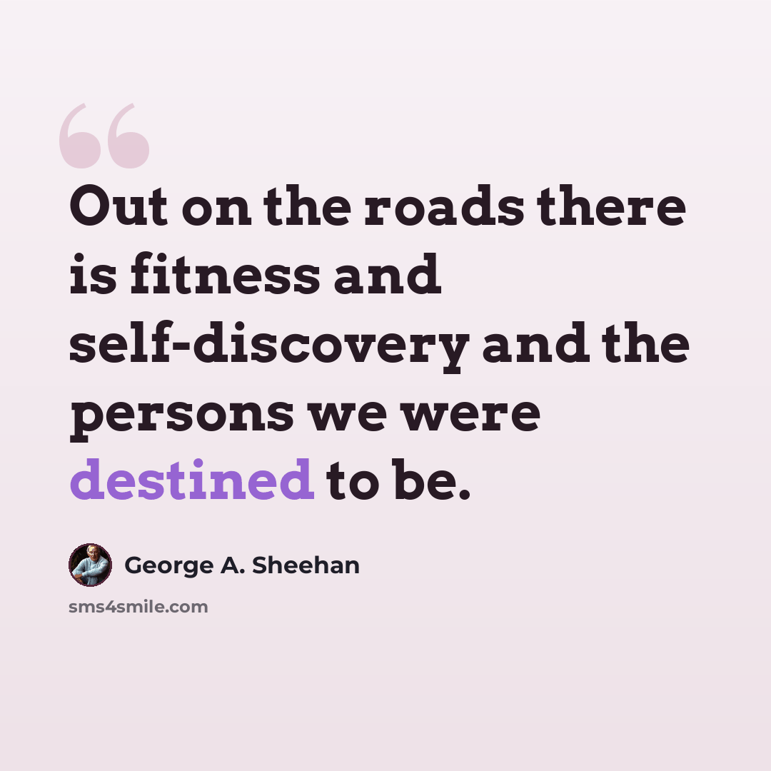 “Out on the roads there is fitness and self-discovery and the persons we were destined to be.” quote by George A. Sheehan