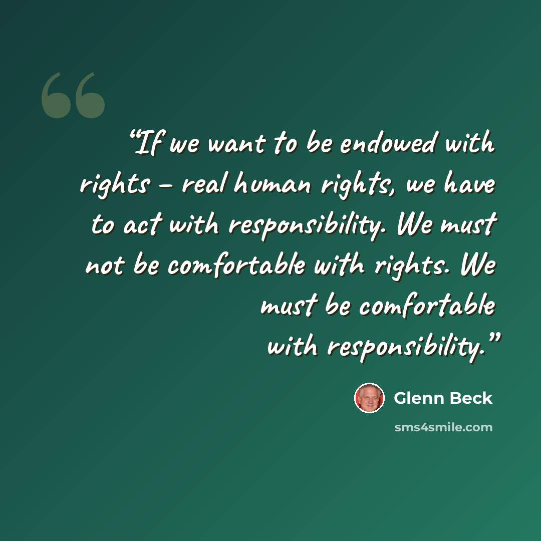 “If we want to be endowed with rights – real human rights, we have to act with responsibility. We must not be comfortable with rights. We must be comfortable with responsibility.” quote by Glenn Beck