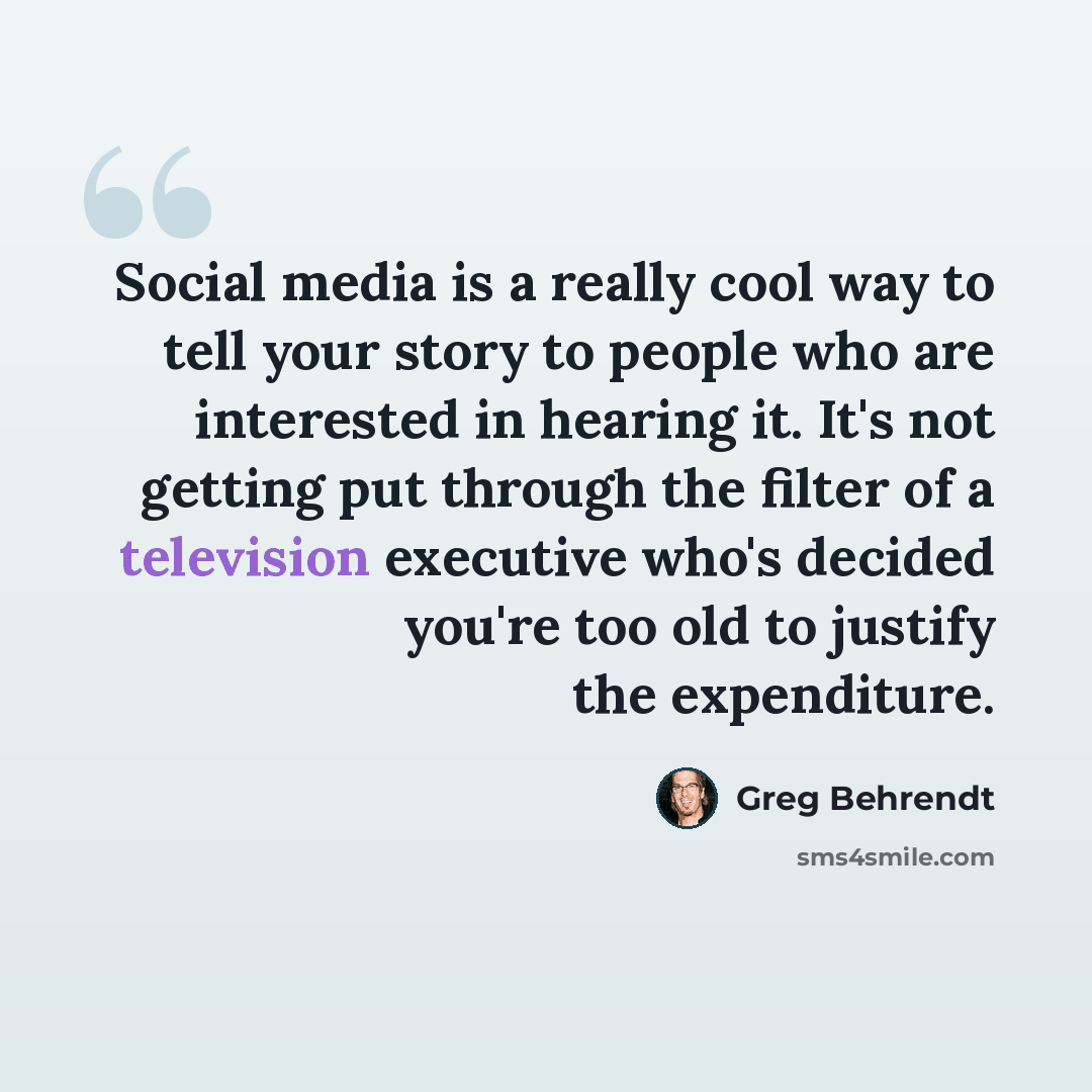 “Social media is a really cool way to tell your story to people who are interested in hearing it. It's not getting put through the filter of a television executive who's decided you're too old to justify the expenditure.” quote by Greg Behrendt