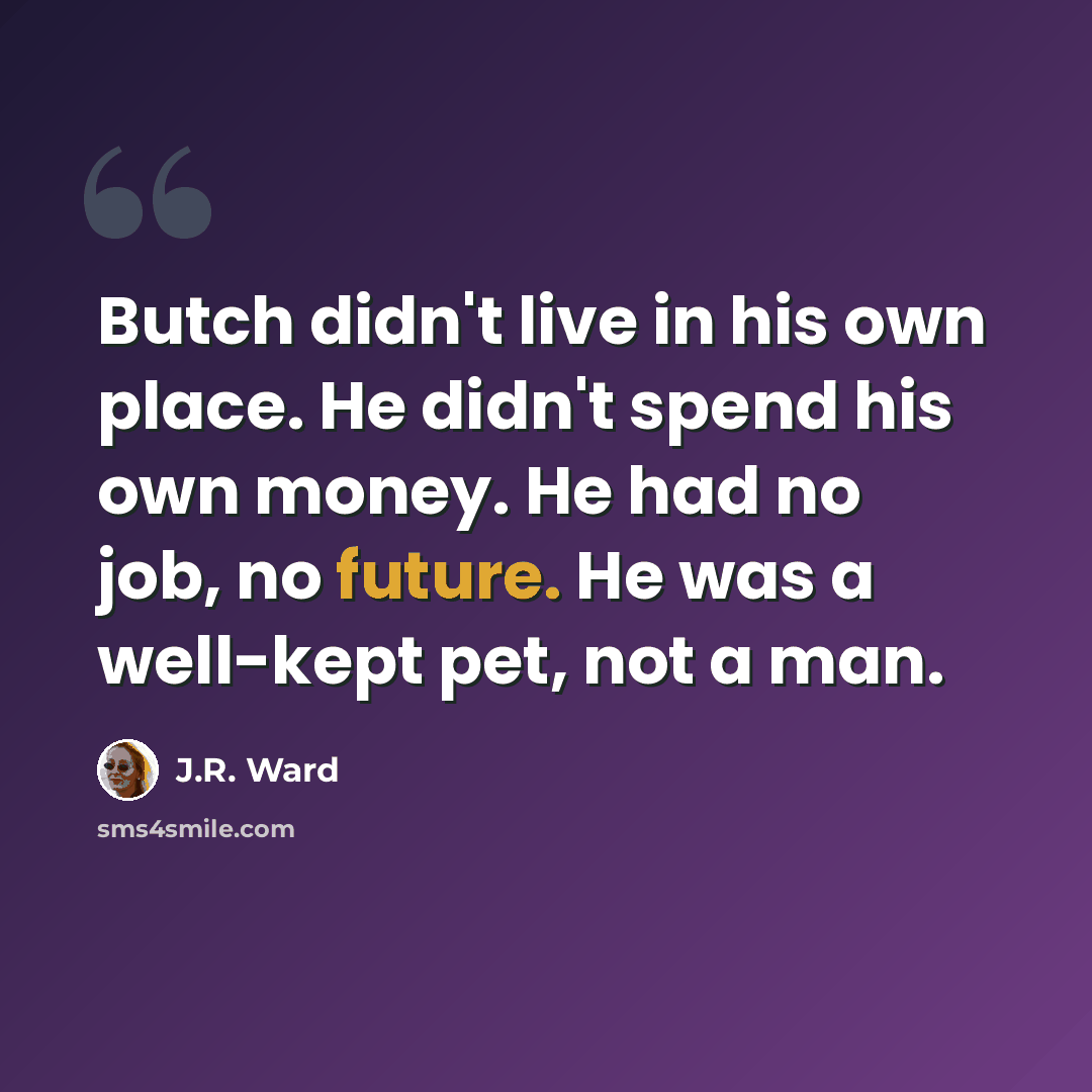 “Butch didn't live in his own place. He didn't spend his own money. He had no job, no future. He was a well-kept pet, not a man.” quote by J.R. Ward
