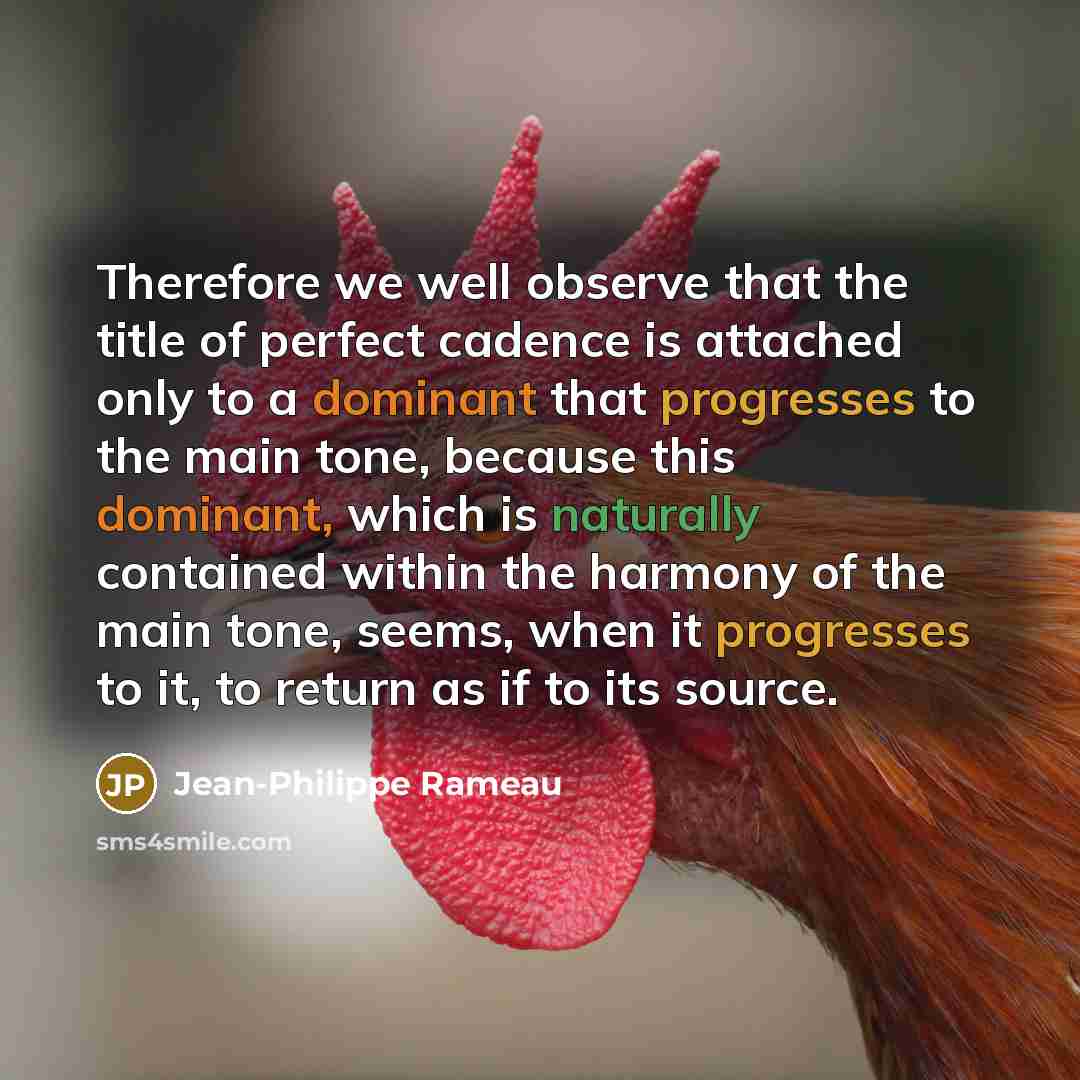 “Therefore we well observe that the title of perfect cadence is attached only to a dominant that progresses to the main tone, because this dominant, which is naturally contained within the harmony of the main tone, seems, when it progresses to it, to return as if to its source.” quote by Jean-Philippe Rameau