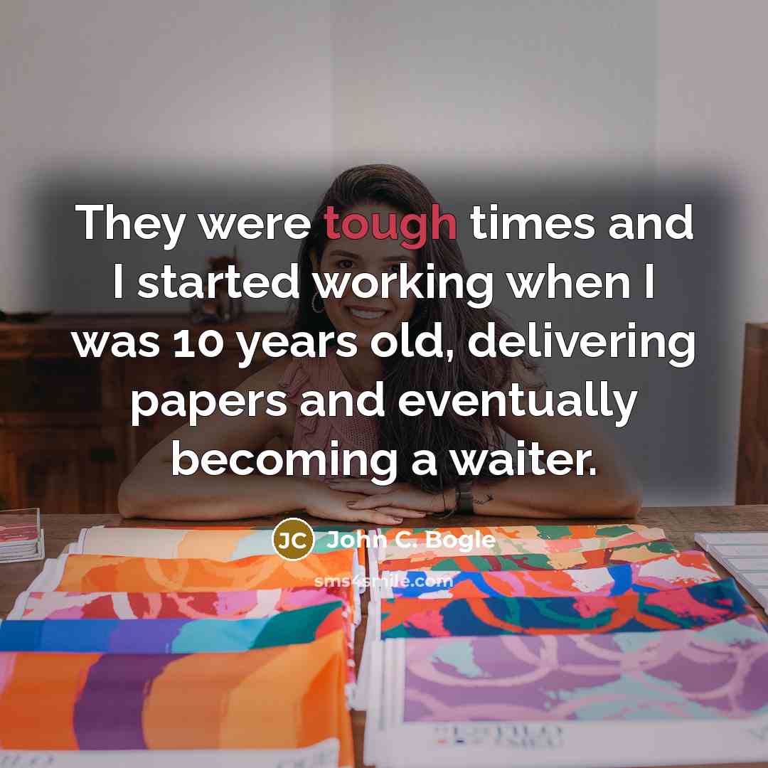 “They were tough times and I started working when I was 10 years old, delivering papers and eventually becoming a waiter.” quote by John C. Bogle