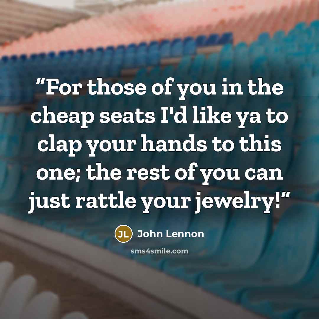 “For those of you in the cheap seats I'd like ya to clap your hands to this one; the rest of you can just rattle your jewelry!” quote by John Lennon