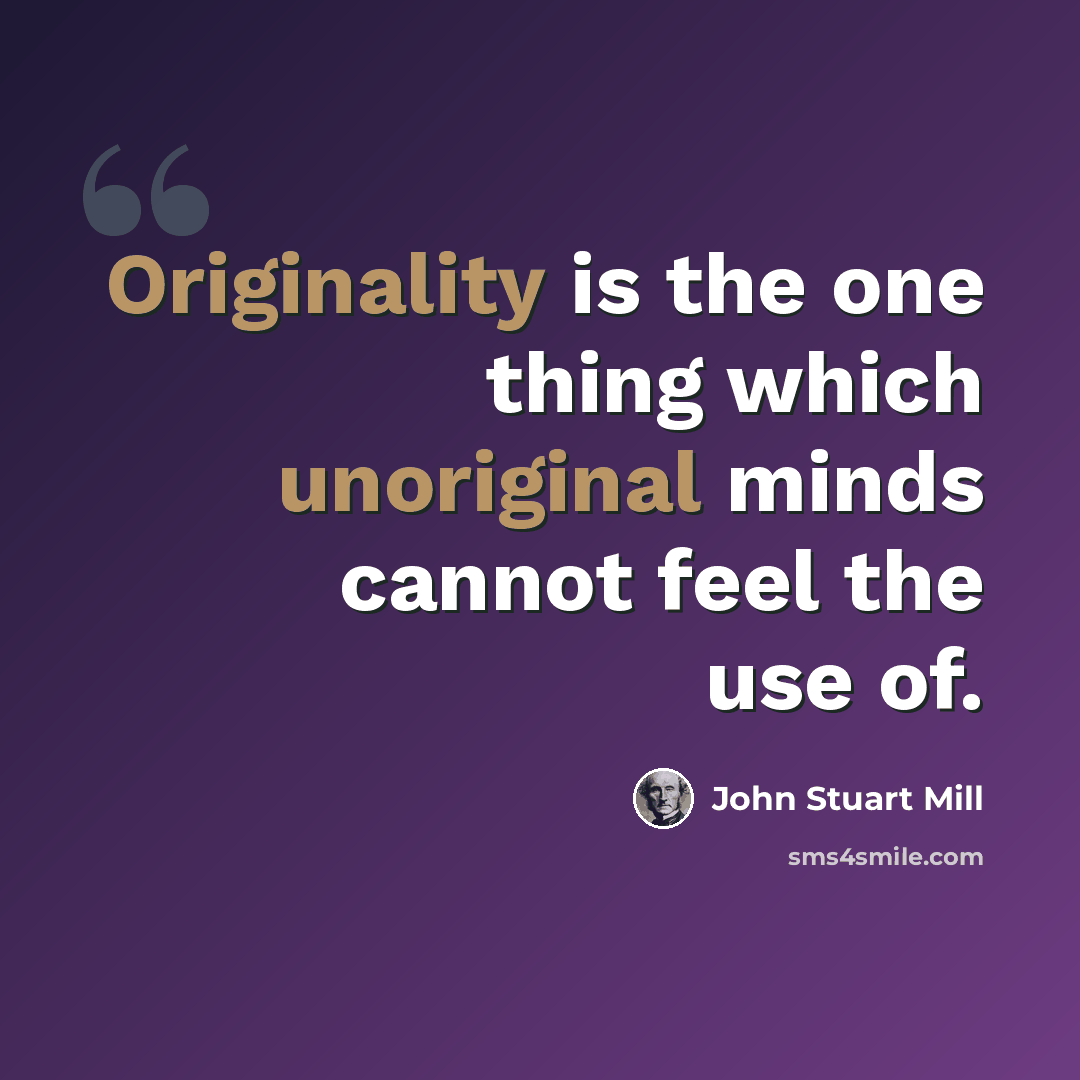 “Originality is the one thing which unoriginal minds cannot feel the use of.” quote by John Stuart Mill