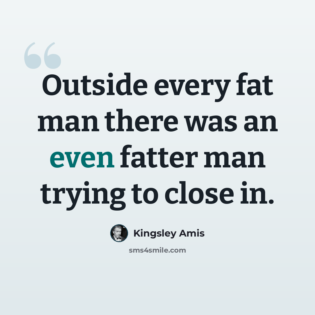 “Outside every fat man there was an even fatter man trying to close in.” quote by Kingsley Amis