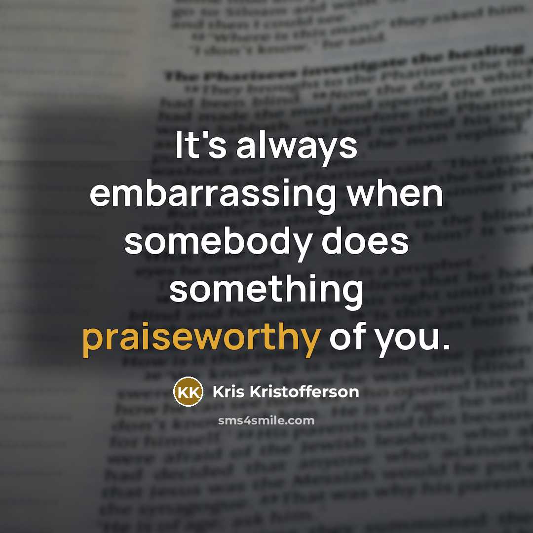 “It's always embarrassing when somebody does something praiseworthy of you.” quote by Kris Kristofferson