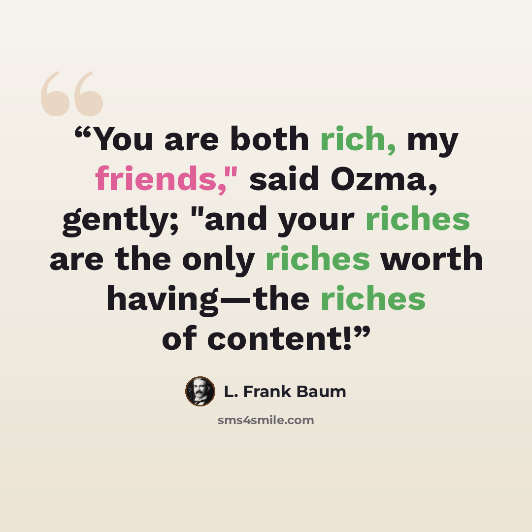 “You are both rich, my friends," said Ozma, gently; "and your riches are the only riches worth having—the riches of content!” quote by L. Frank Baum