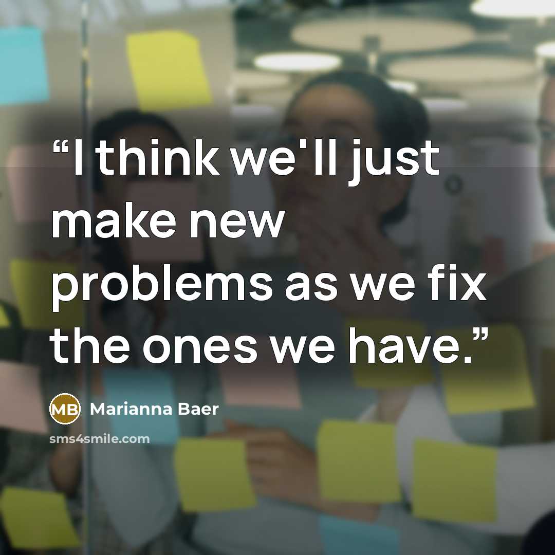 “I think we'll just make new problems as we fix the ones we have.” quote by Marianna Baer