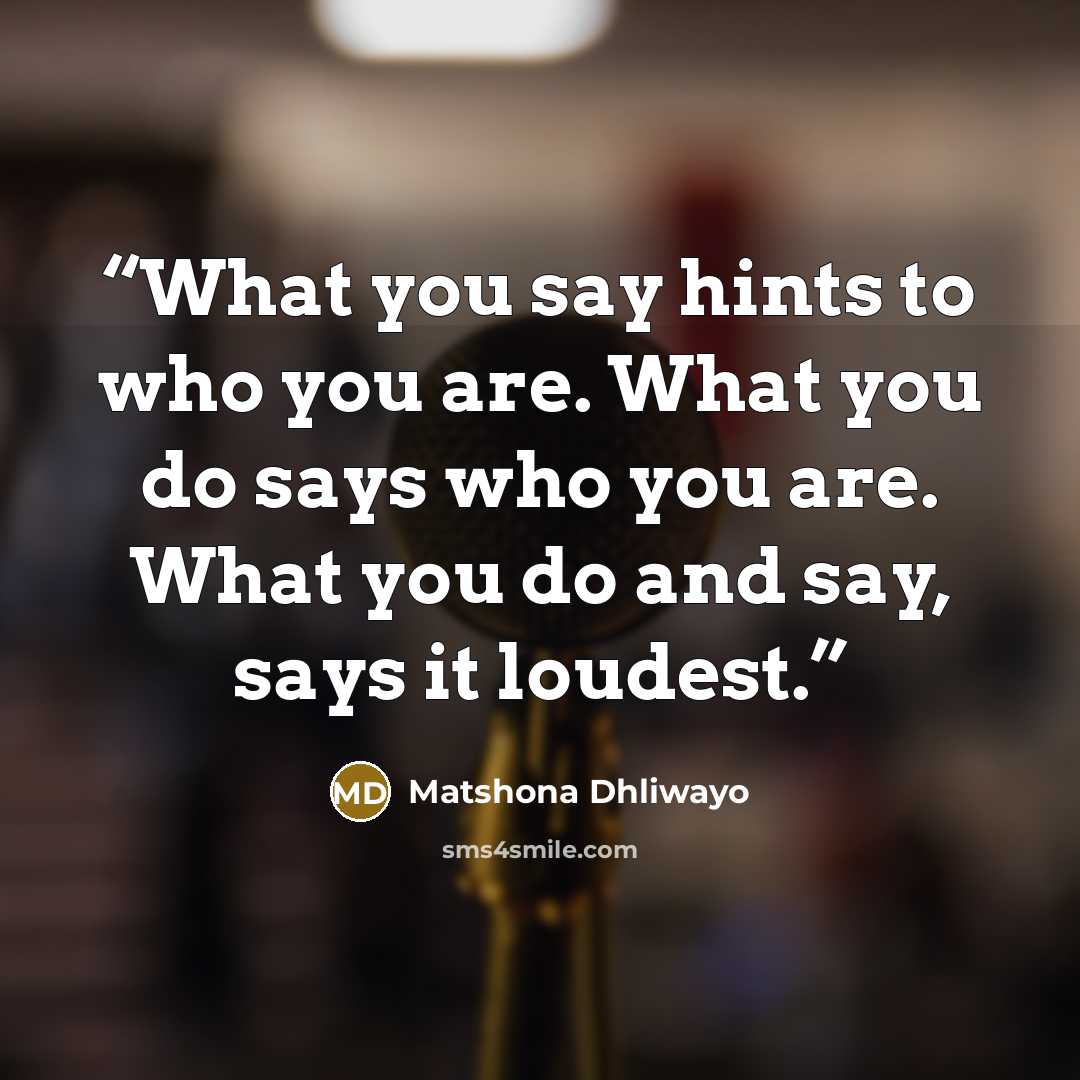 “What you say hints to who you are. What you do says who you are. What you do and say, says it loudest.” quote by Matshona Dhliwayo