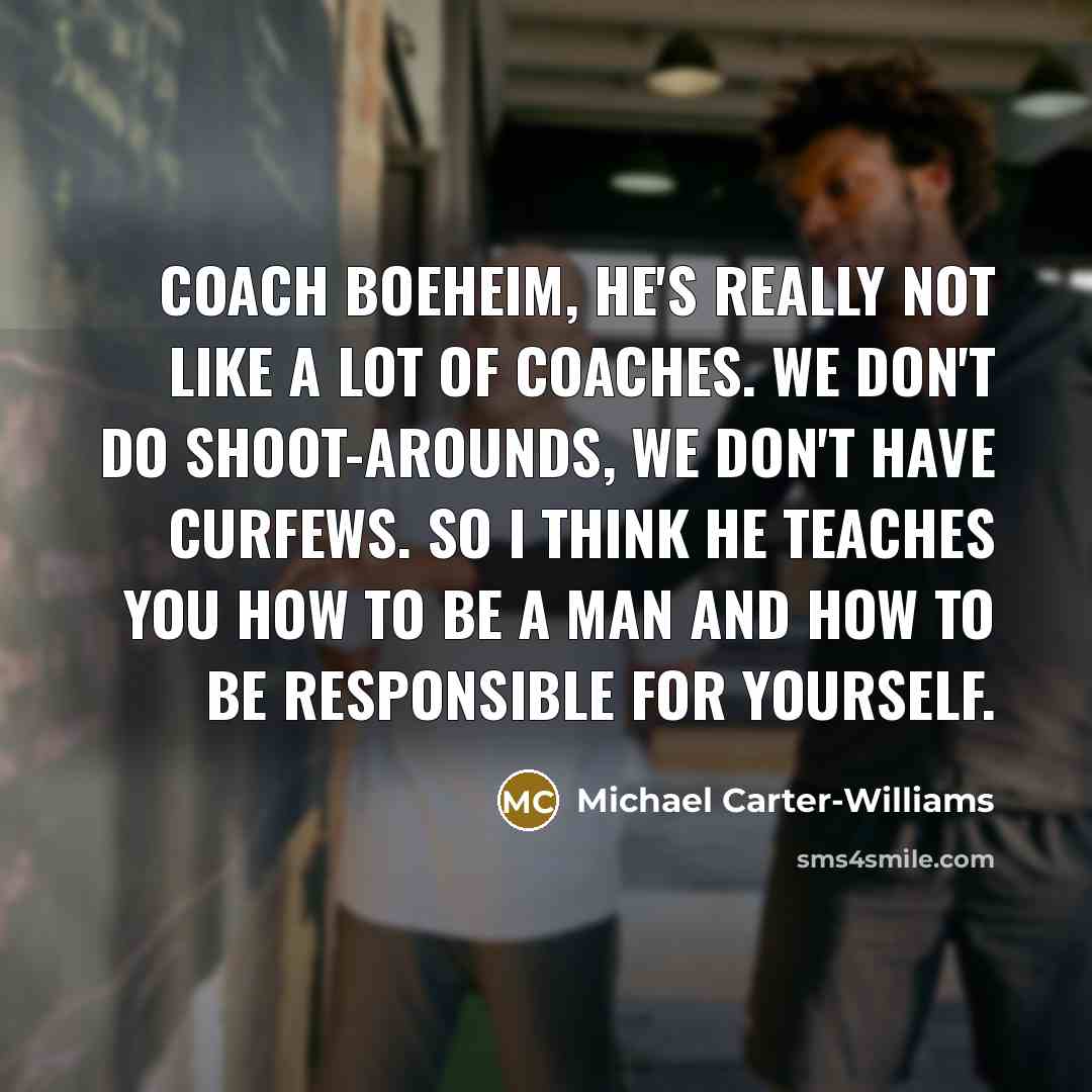 “Coach Boeheim, he's really not like a lot of coaches. We don't do shoot-arounds, we don't have curfews. So I think he teaches you how to be a man and how to be responsible for yourself.” quote by Michael Carter-Williams