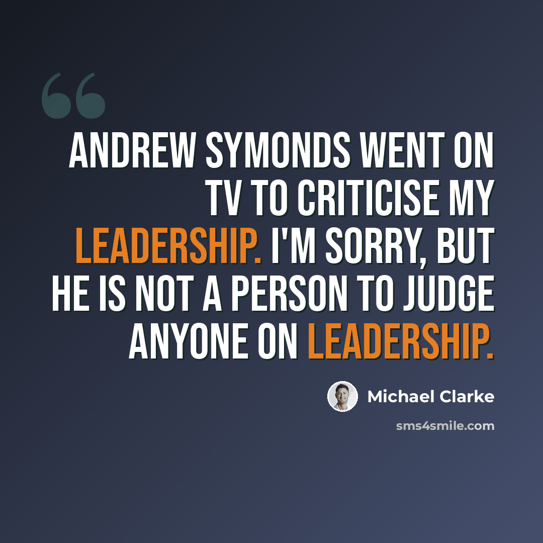 “Andrew Symonds went on TV to criticise my leadership. I'm sorry, but he is not a person to judge anyone on leadership.” quote by Michael Clarke