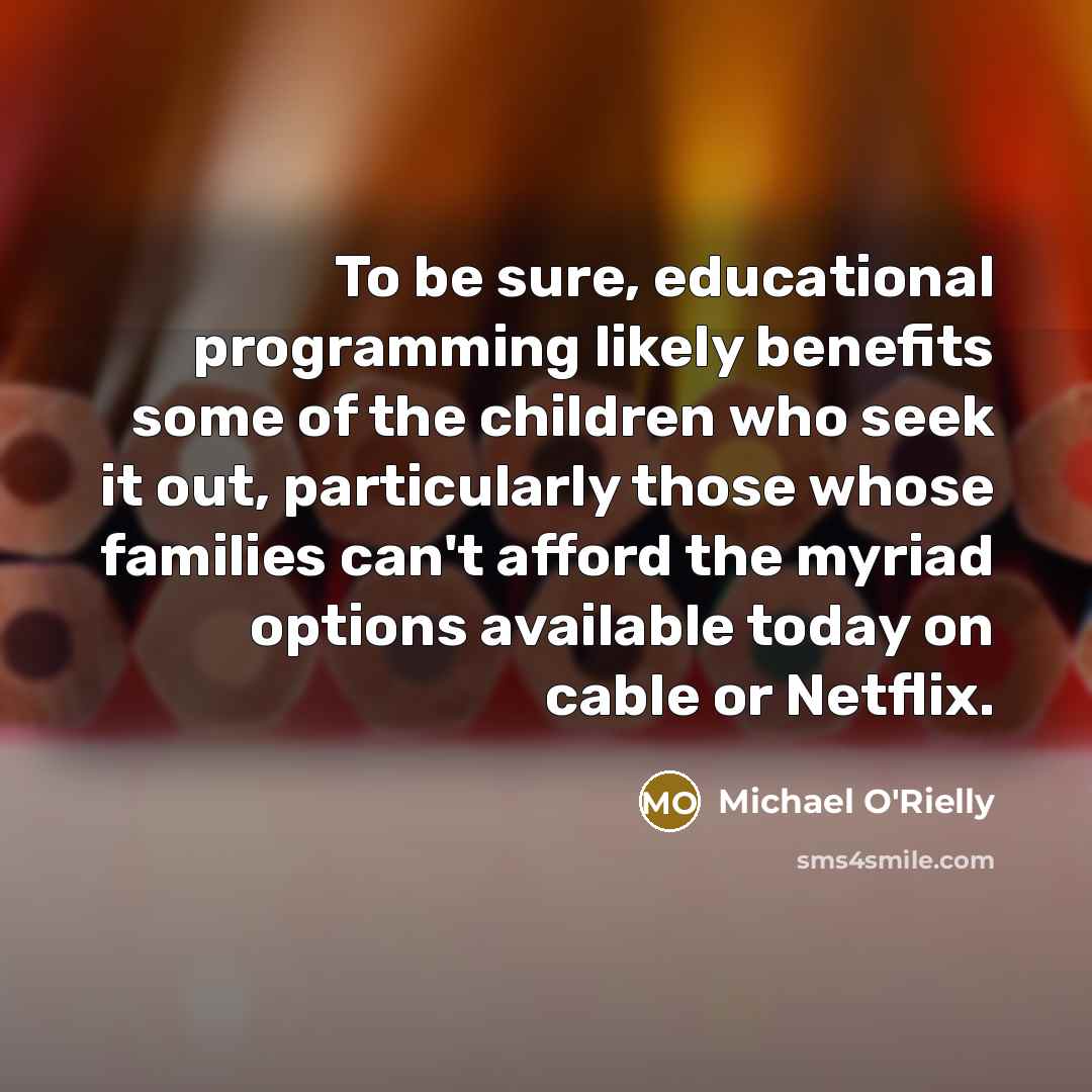 “To be sure, educational programming likely benefits some of the children who seek it out, particularly those whose families can't afford the myriad options available today on cable or Netflix.” quote by Michael O'Rielly
