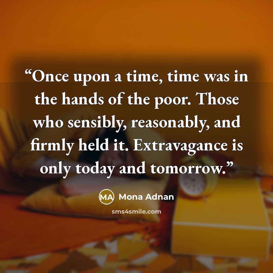“Once upon a time, time was in the hands of the poor. Those who sensibly, reasonably, and firmly held it. Extravagance is only today and tomorrow.” quote by Mona Adnan