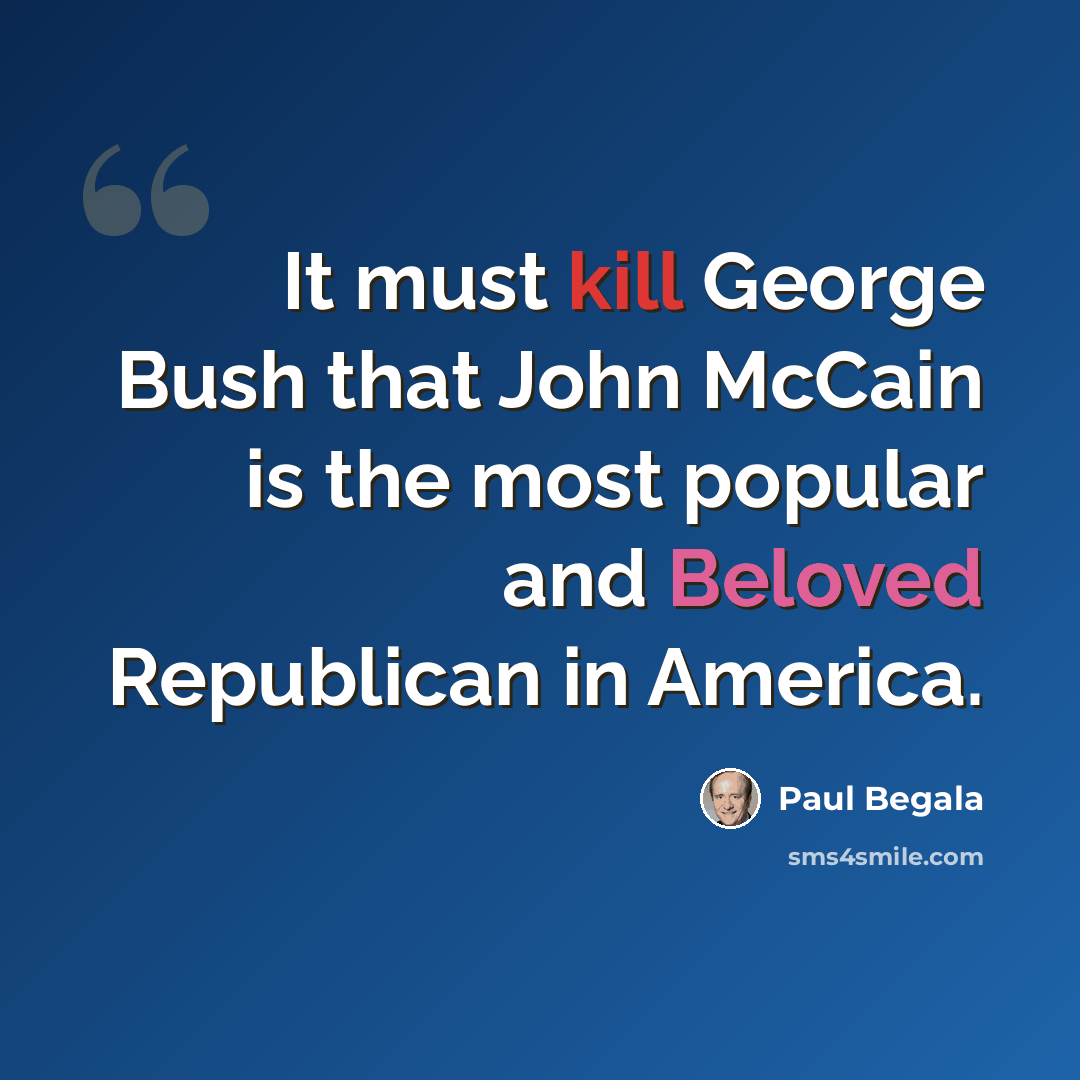 “It must kill George Bush that John McCain is the most popular and Beloved Republican in America.” quote by Paul Begala