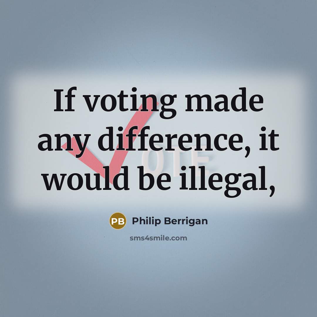 “If voting made any difference, it would be illegal,” quote by Philip Berrigan