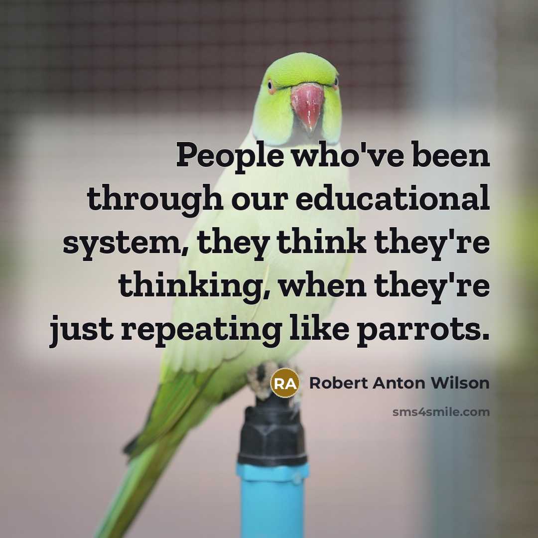 “People who've been through our educational system, they think they're thinking, when they're just repeating like parrots.” quote by Robert Anton Wilson